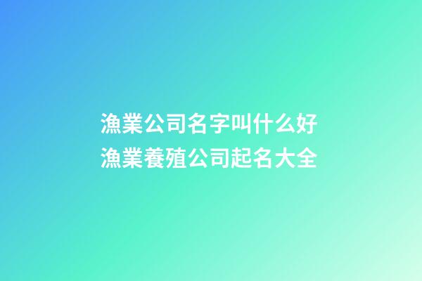 漁業公司名字叫什么好 漁業養殖公司起名大全-第1張-公司起名-玄機派